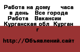 Работа на дому 2-3 часа в день - Все города Работа » Вакансии   . Курганская обл.,Курган г.